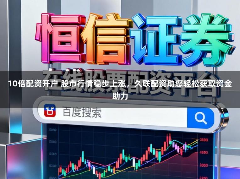 10倍配资开户 股市行情稳步上涨，久联配资助您轻松获取资金助力