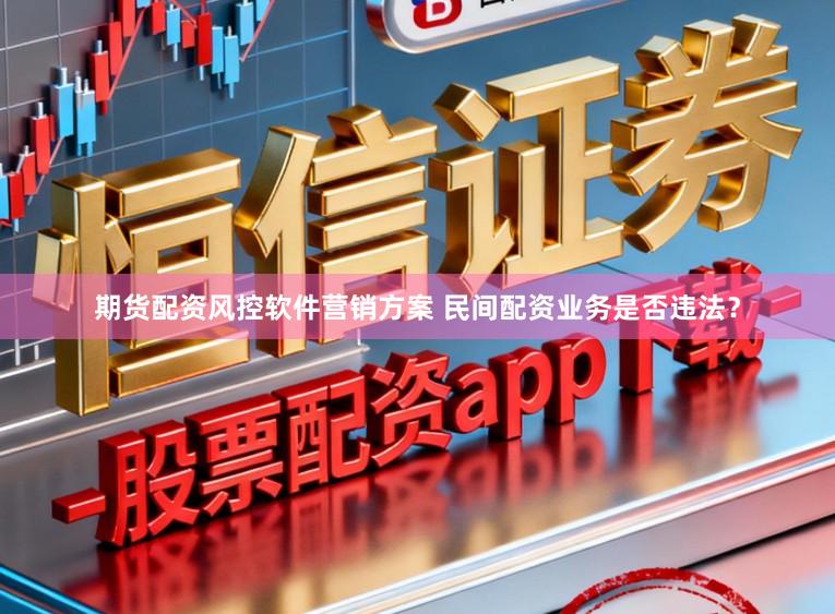 期货配资风控软件营销方案 民间配资业务是否违法?