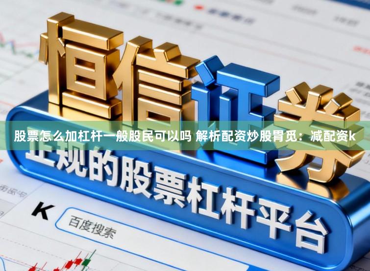 股票怎么加杠杆一般股民可以吗 解析配资炒股胃觅：减配资k