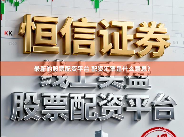 最新的股票配资平台 配资汇率是什么意思？