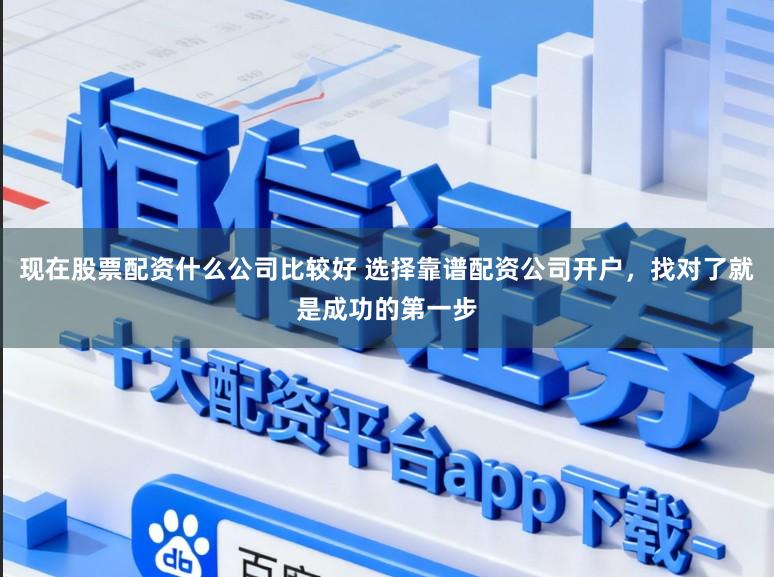现在股票配资什么公司比较好 选择靠谱配资公司开户，找对了就是成功的第一步