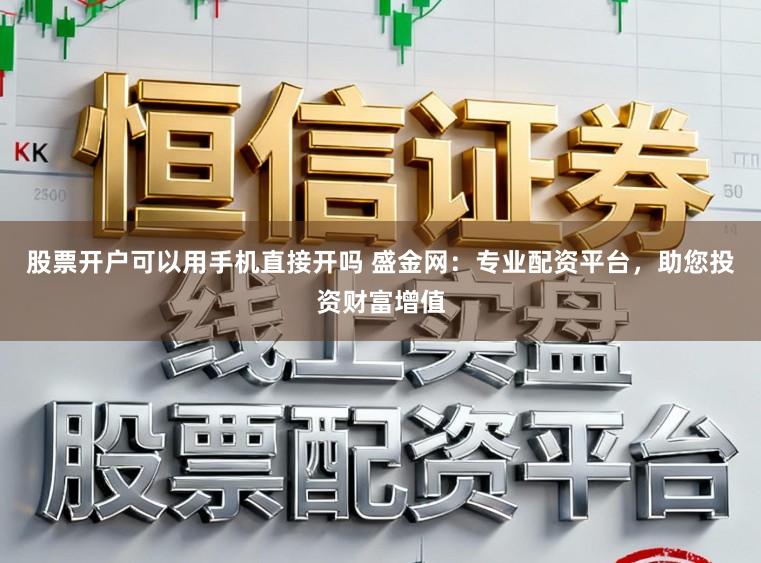 股票开户可以用手机直接开吗 盛金网：专业配资平台，助您投资财富增值