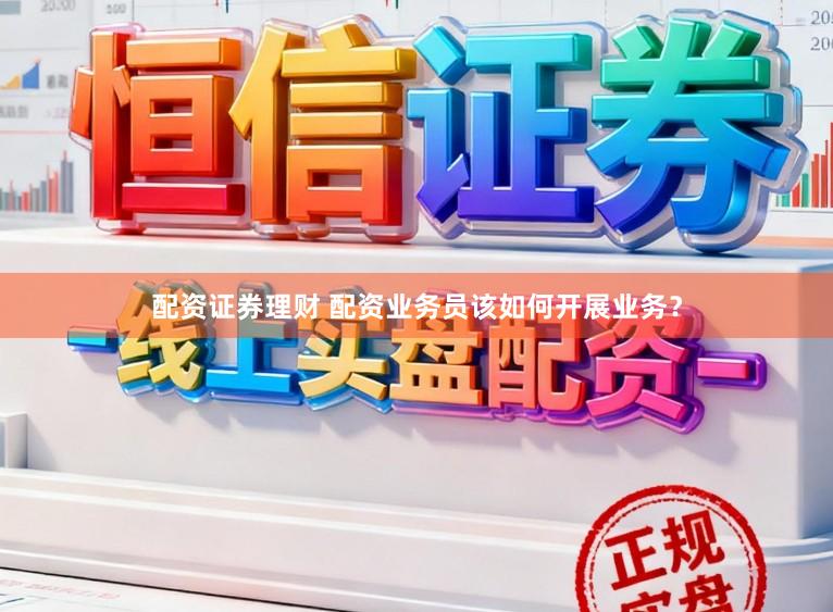 配资证券理财 配资业务员该如何开展业务？