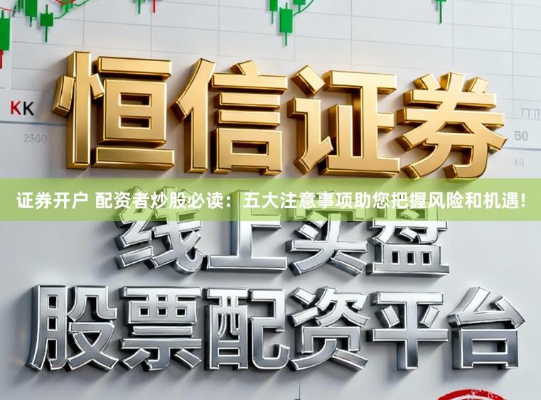 证券开户 配资者炒股必读：五大注意事项助您把握风险和机遇!