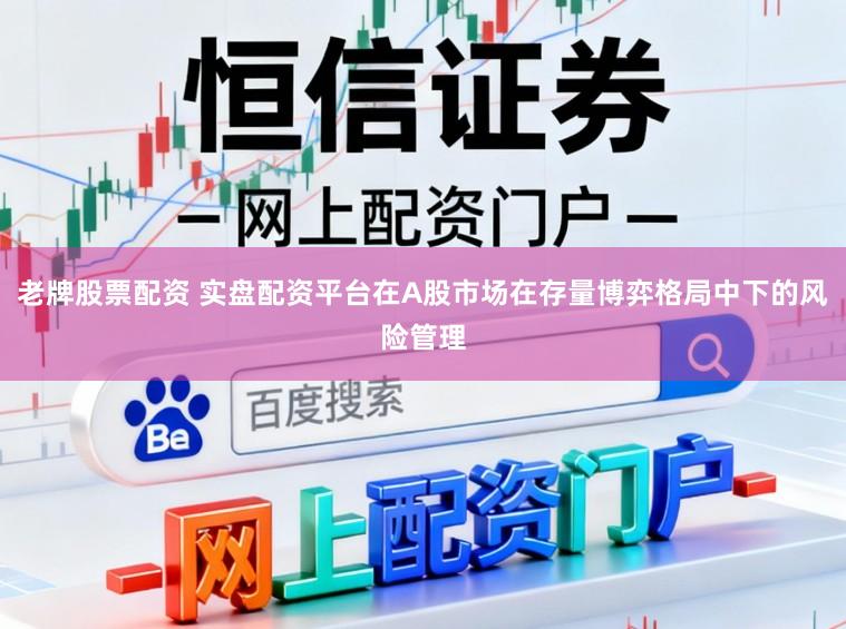 老牌股票配资 实盘配资平台在A股市场在存量博弈格局中下的风险管理