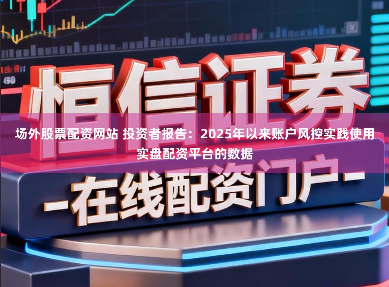 场外股票配资网站 投资者报告：2025年以来账户风控实践使用实盘配资平台的数据