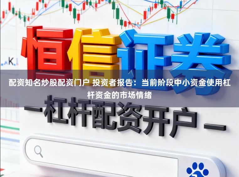 配资知名炒股配资门户 投资者报告:当前阶段中小资金使用杠杆资金的市场情绪