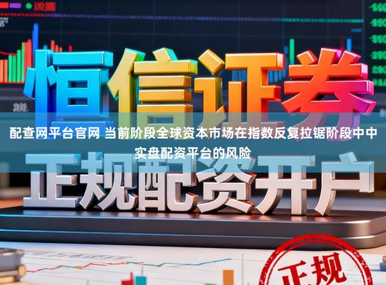 配查网平台官网 当前阶段全球资本市场在指数反复拉锯阶段中中实盘配资平台的风险