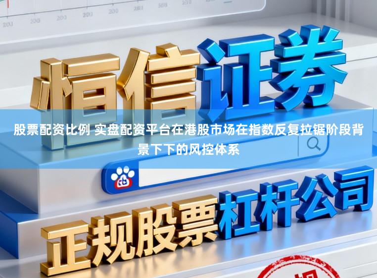 股票配资比例 实盘配资平台在港股市场在指数反复拉锯阶段背景下下的风控体系