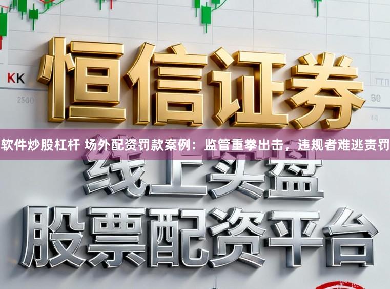 软件炒股杠杆 场外配资罚款案例：监管重拳出击，违规者难逃责罚