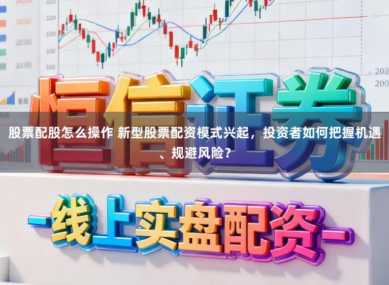 股票配股怎么操作 新型股票配资模式兴起，投资者如何把握机遇、规避风险？