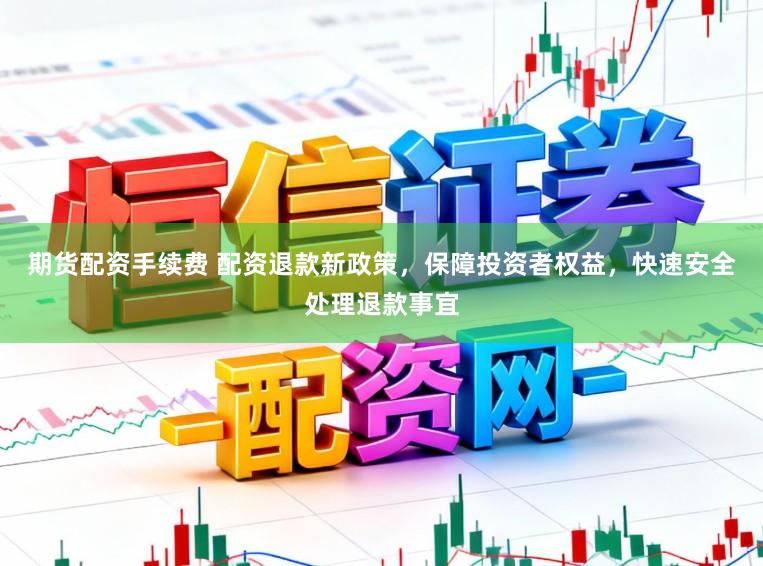 期货配资手续费 配资退款新政策，保障投资者权益，快速安全处理退款事宜
