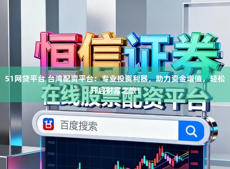 51网贷平台 台湾配资平台：专业投资利器，助力资金增值，轻松开启财富之旅！