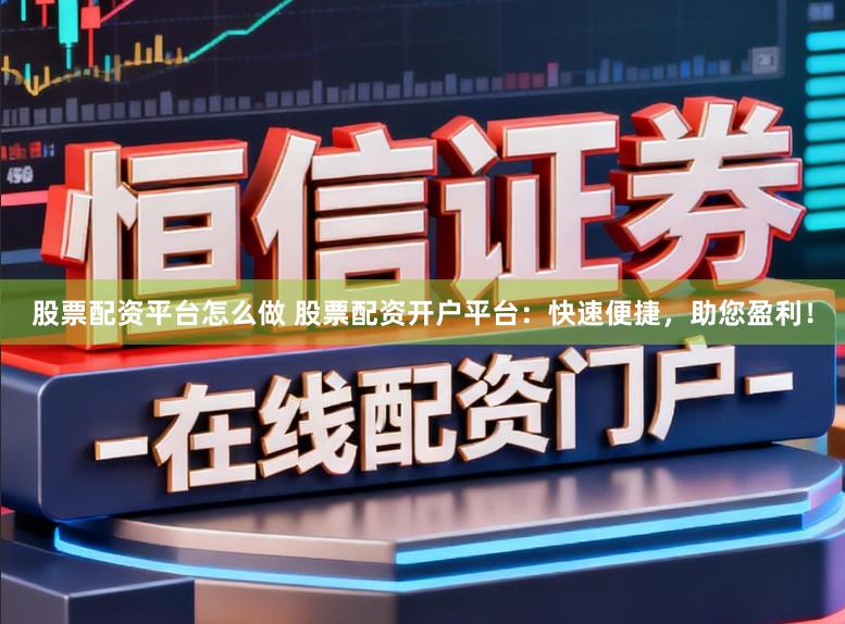股票配资平台怎么做 股票配资开户平台：快速便捷，助您盈利！