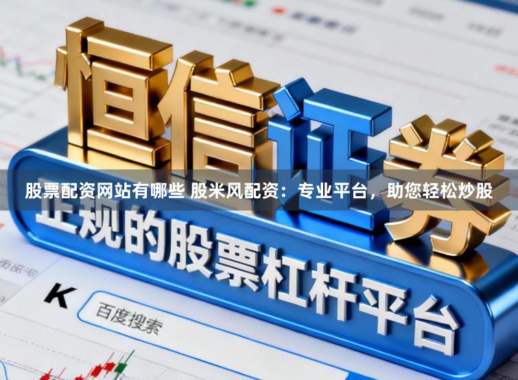 股票配资网站有哪些 股米风配资：专业平台，助您轻松炒股
