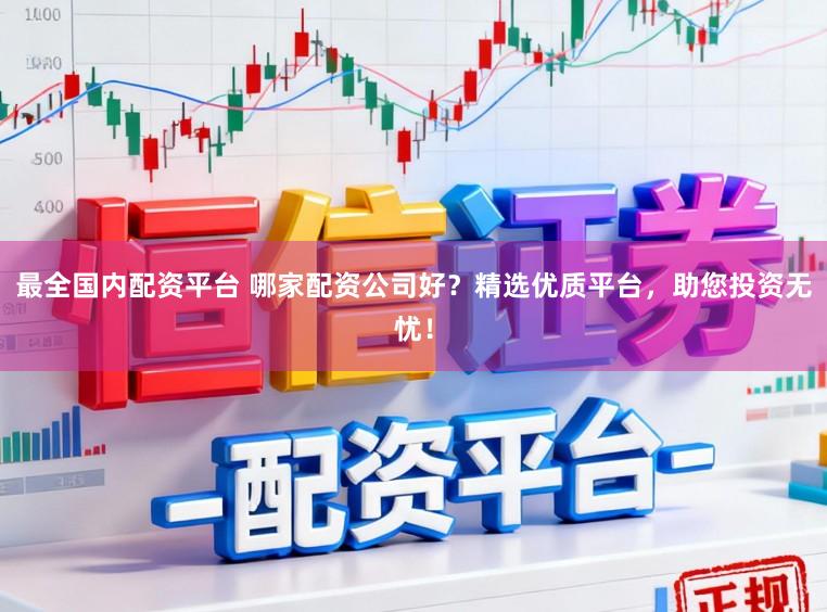 最全国内配资平台 哪家配资公司好？精选优质平台，助您投资无忧！