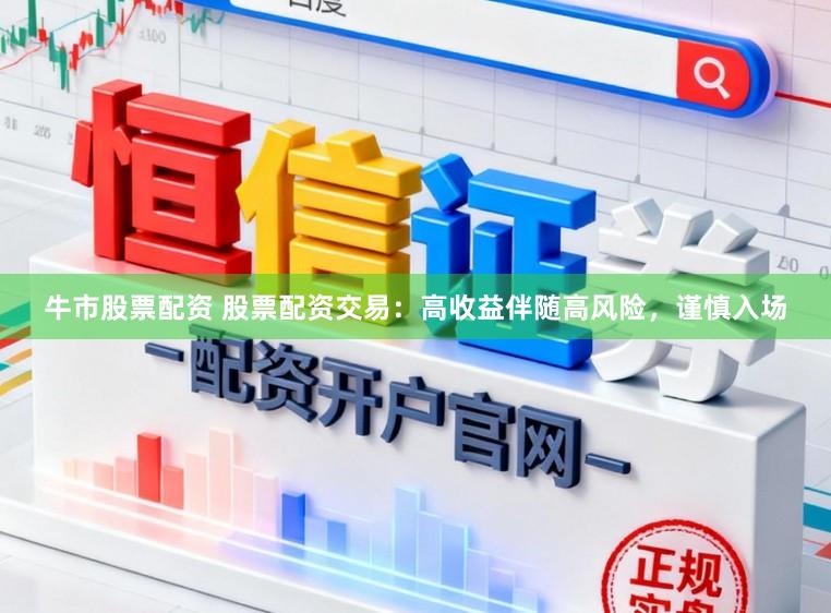 牛市股票配资 股票配资交易：高收益伴随高风险，谨慎入场